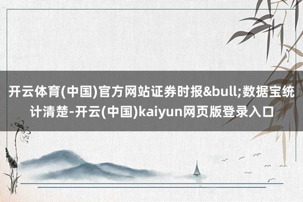 开云体育(中国)官方网站证券时报•数据宝统计清楚-开云(中国)kaiyun网页版登录入口