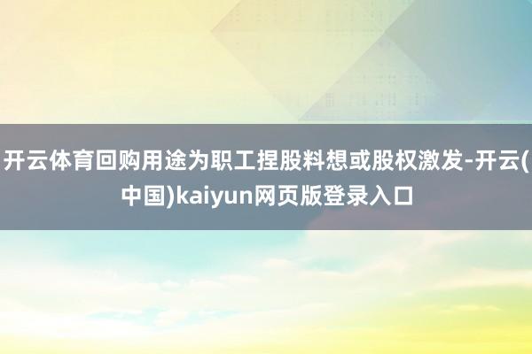 开云体育回购用途为职工捏股料想或股权激发-开云(中国)kaiyun网页版登录入口
