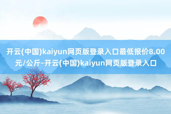 开云(中国)kaiyun网页版登录入口最低报价8.00元/公斤-开云(中国)kaiyun网页版登录入口