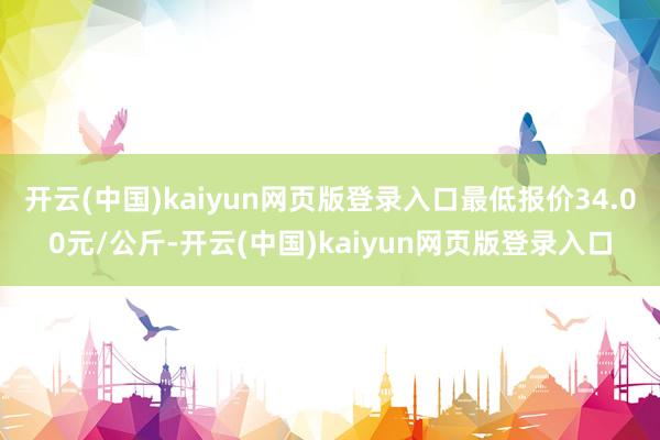 开云(中国)kaiyun网页版登录入口最低报价34.00元/公斤-开云(中国)kaiyun网页版登录入口