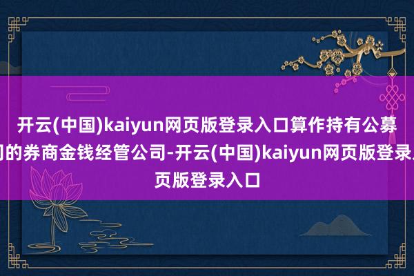 开云(中国)kaiyun网页版登录入口算作持有公募派司的券商金钱经管公司-开云(中国)kaiyun网页版登录入口