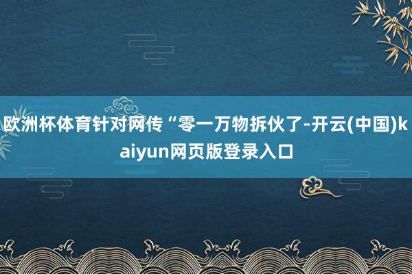 欧洲杯体育针对网传“零一万物拆伙了-开云(中国)kaiyun网页版登录入口