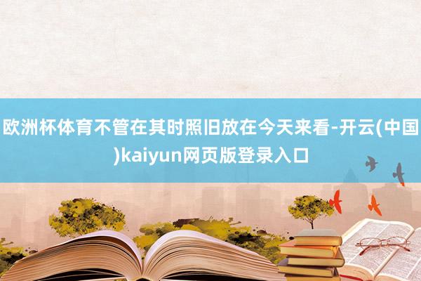 欧洲杯体育不管在其时照旧放在今天来看-开云(中国)kaiyun网页版登录入口