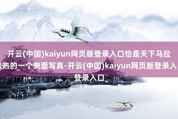 开云(中国)kaiyun网页版登录入口恰是天下马拉松热的一个侧面写真-开云(中国)kaiyun网页版登录入口