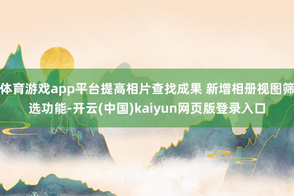 体育游戏app平台提高相片查找成果 新增相册视图筛选功能-开云(中国)kaiyun网页版登录入口