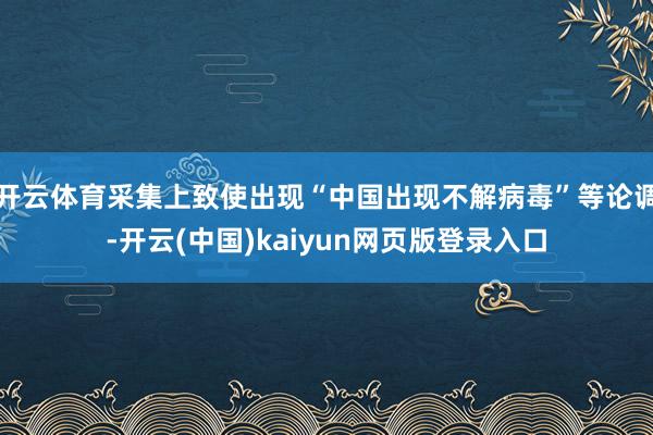 开云体育采集上致使出现“中国出现不解病毒”等论调-开云(中国)kaiyun网页版登录入口