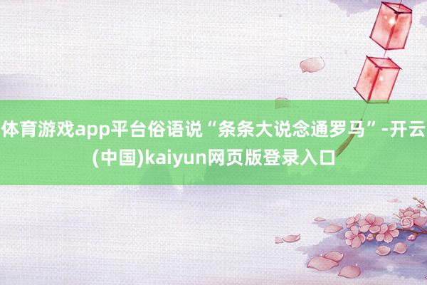 体育游戏app平台俗语说“条条大说念通罗马”-开云(中国)kaiyun网页版登录入口