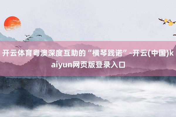 开云体育粤澳深度互助的“横琴践诺”-开云(中国)kaiyun网页版登录入口