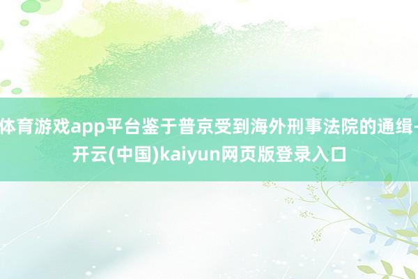 体育游戏app平台鉴于普京受到海外刑事法院的通缉-开云(中国)kaiyun网页版登录入口