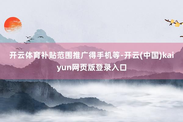 开云体育 补贴范围推广得手机等-开云(中国)kaiyun网页版登录入口