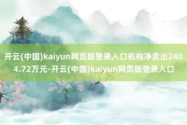 开云(中国)kaiyun网页版登录入口机构净卖出2404.72万元-开云(中国)kaiyun网页版登录入口