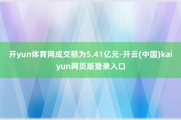 开yun体育网成交额为5.41亿元-开云(中国)kaiyun网页版登录入口