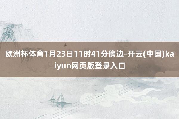 欧洲杯体育1月23日11时41分傍边-开云(中国)kaiyun网页版登录入口