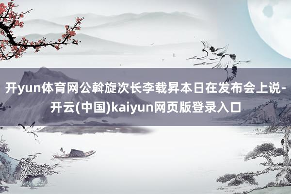 开yun体育网 公斡旋次长李载昇本日在发布会上说-开云(中国)kaiyun网页版登录入口