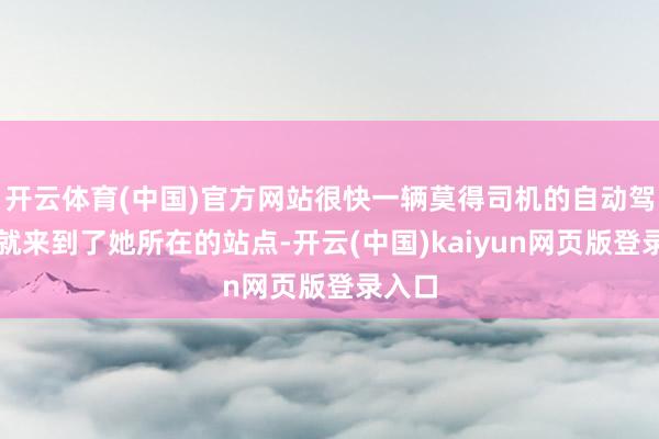 开云体育(中国)官方网站很快一辆莫得司机的自动驾驶车就来到了她所在的站点-开云(中国)kaiyun网页版登录入口
