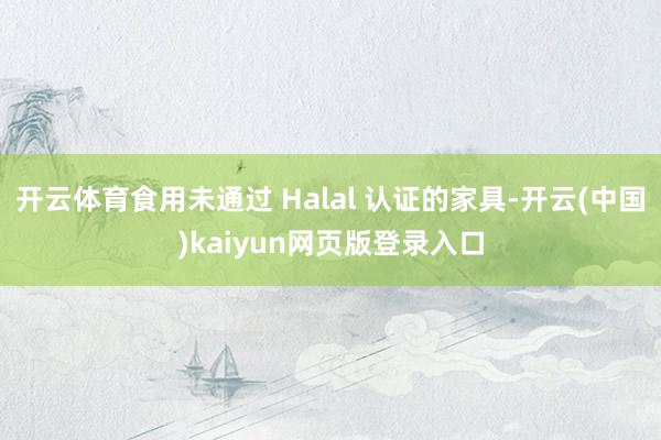 开云体育食用未通过 Halal 认证的家具-开云(中国)kaiyun网页版登录入口