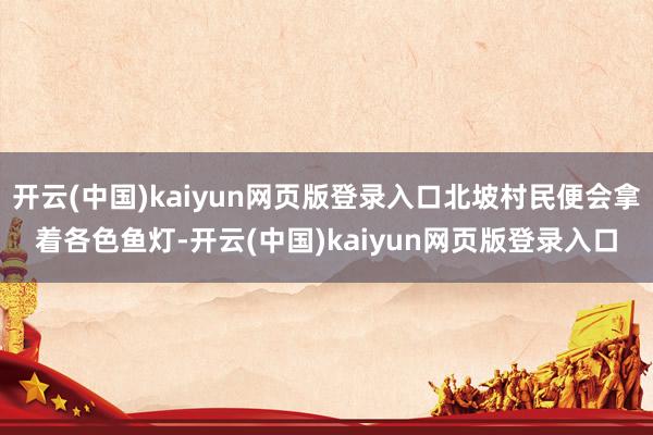 开云(中国)kaiyun网页版登录入口北坡村民便会拿着各色鱼灯-开云(中国)kaiyun网页版登录入口