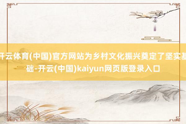 开云体育(中国)官方网站为乡村文化振兴奠定了坚实基础-开云(中国)kaiyun网页版登录入口