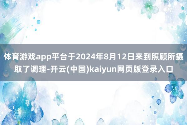 体育游戏app平台于2024年8月12日来到照顾所摄取了调理-开云(中国)kaiyun网页版登录入口