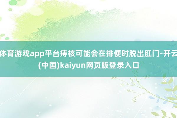 体育游戏app平台痔核可能会在排便时脱出肛门-开云(中国)kaiyun网页版登录入口