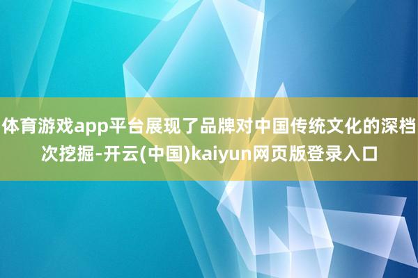体育游戏app平台展现了品牌对中国传统文化的深档次挖掘-开云(中国)kaiyun网页版登录入口