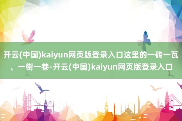 开云(中国)kaiyun网页版登录入口这里的一砖一瓦、一街一巷-开云(中国)kaiyun网页版登录入口