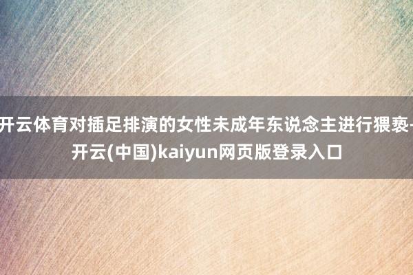 开云体育对插足排演的女性未成年东说念主进行猥亵-开云(中国)kaiyun网页版登录入口