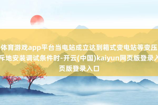 体育游戏app平台当电站成立达到箱式变电站等变压器斥地安装调试条件时-开云(中国)kaiyun网页版登录入口