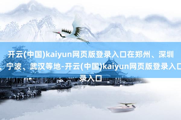 开云(中国)kaiyun网页版登录入口在郑州、深圳、宁波、武汉等地-开云(中国)kaiyun网页版登录入口