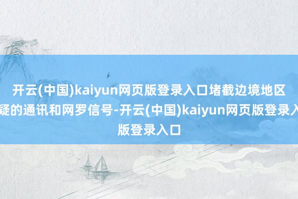 开云(中国)kaiyun网页版登录入口堵截边境地区可疑的通讯和网罗信号-开云(中国)kaiyun网页版登录入口