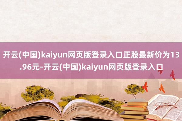 开云(中国)kaiyun网页版登录入口正股最新价为13.96元-开云(中国)kaiyun网页版登录入口