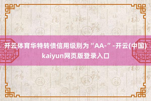 开云体育华特转债信用级别为“AA-”-开云(中国)kaiyun网页版登录入口