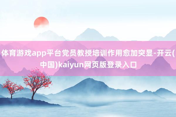 体育游戏app平台党员教授培训作用愈加突显-开云(中国)kaiyun网页版登录入口