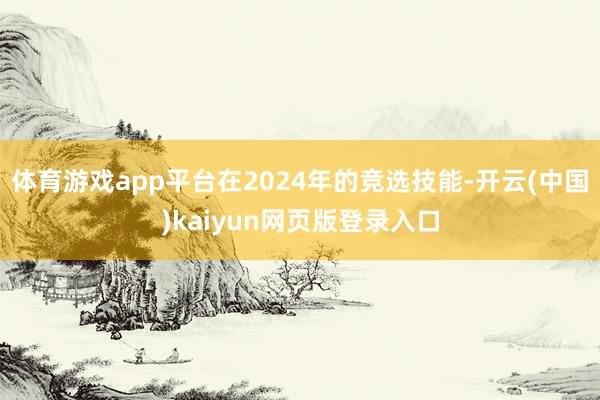 体育游戏app平台在2024年的竞选技能-开云(中国)kaiyun网页版登录入口