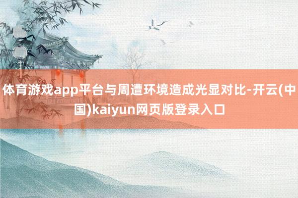 体育游戏app平台与周遭环境造成光显对比-开云(中国)kaiyun网页版登录入口