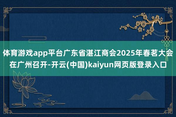 体育游戏app平台广东省湛江商会2025年春茗大会在广州召开-开云(中国)kaiyun网页版登录入口