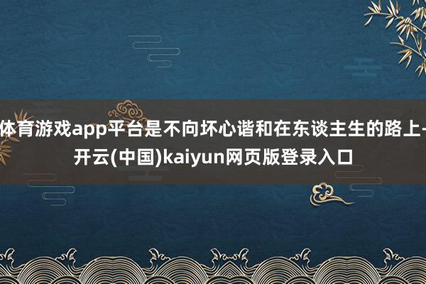 体育游戏app平台是不向坏心谐和在东谈主生的路上-开云(中国)kaiyun网页版登录入口