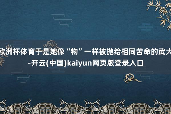 欧洲杯体育于是她像“物”一样被抛给相同苦命的武大-开云(中国)kaiyun网页版登录入口