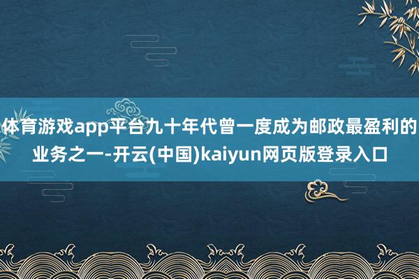 体育游戏app平台九十年代曾一度成为邮政最盈利的业务之一-开云(中国)kaiyun网页版登录入口