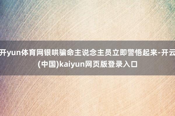 开yun体育网银哄骗命主说念主员立即警悟起来-开云(中国)kaiyun网页版登录入口
