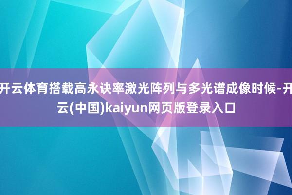 开云体育搭载高永诀率激光阵列与多光谱成像时候-开云(中国)kaiyun网页版登录入口