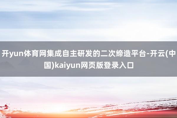 开yun体育网集成自主研发的二次缔造平台-开云(中国)kaiyun网页版登录入口