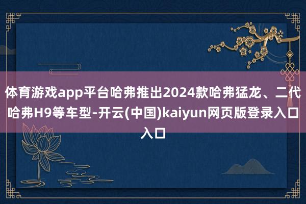 体育游戏app平台哈弗推出2024款哈弗猛龙、二代哈弗H9等车型-开云(中国)kaiyun网页版登录入口