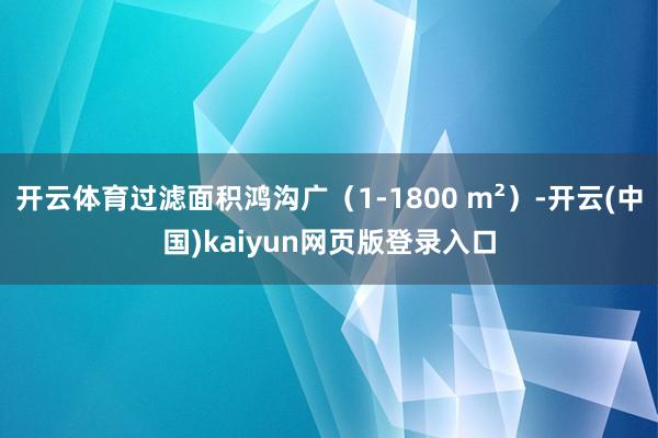 开云体育过滤面积鸿沟广（1-1800 m²）-开云(中国)kaiyun网页版登录入口