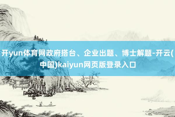 开yun体育网政府搭台、企业出题、博士解题-开云(中国)kaiyun网页版登录入口