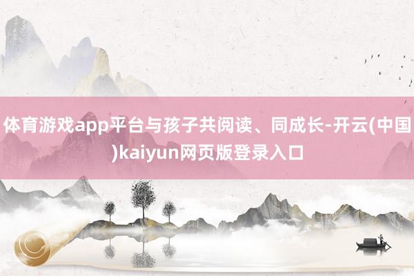 体育游戏app平台与孩子共阅读、同成长-开云(中国)kaiyun网页版登录入口