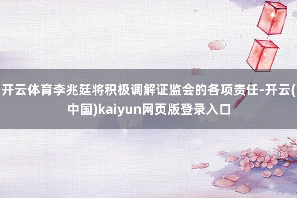 开云体育李兆廷将积极调解证监会的各项责任-开云(中国)kaiyun网页版登录入口