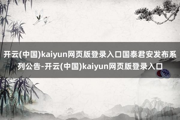 开云(中国)kaiyun网页版登录入口国泰君安发布系列公告-开云(中国)kaiyun网页版登录入口