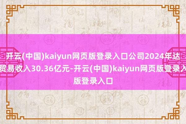 开云(中国)kaiyun网页版登录入口公司2024年达成贸易收入30.36亿元-开云(中国)kaiyun网页版登录入口