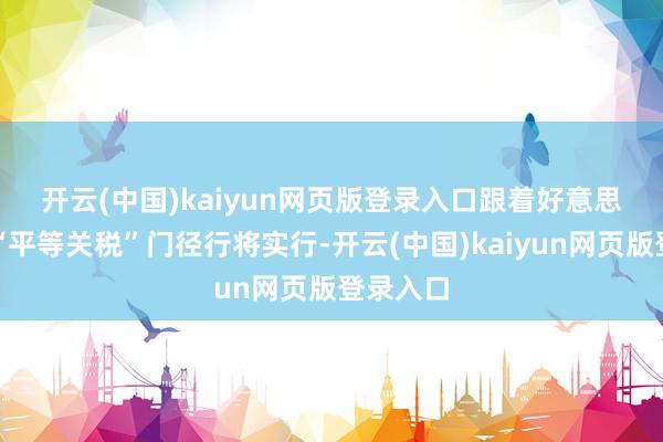开云(中国)kaiyun网页版登录入口　　跟着好意思国所谓“平等关税”门径行将实行-开云(中国)kaiyun网页版登录入口